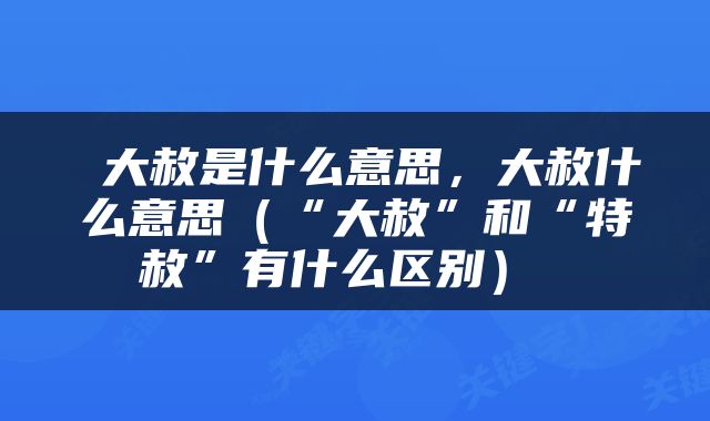  大赦是什么意思，大赦什么意思（“大赦”和“特赦”有什么区别） 