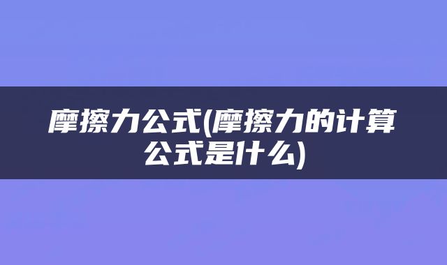 摩擦力公式(摩擦力的计算公式是什么)