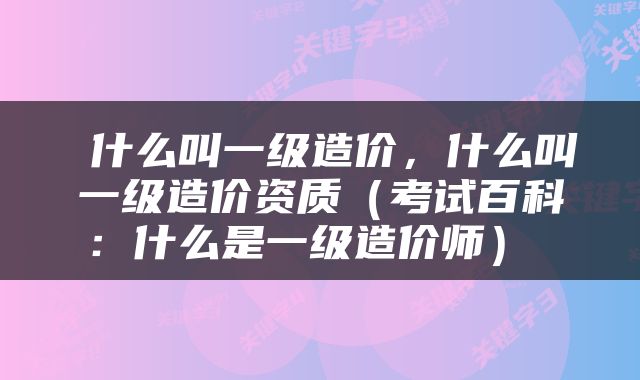  什么叫一级造价，什么叫一级造价资质（考试百科：什么是一级造价师） 