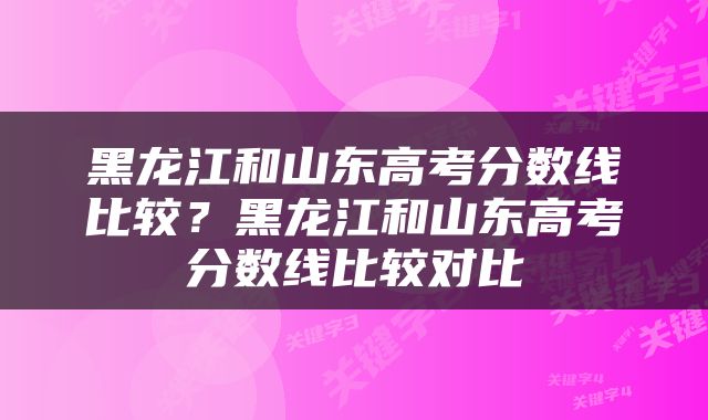 黑龙江和山东高考分数线比较？黑龙江和山东高考分数线比较对比