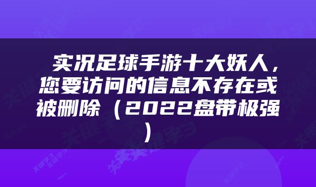  实况足球手游十大妖人，您要访问的信息不存在或被删除（2022盘带极强） 