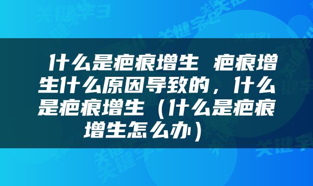  什么是疤痕增生 疤痕增生什么原因导致的，什么是疤痕增生（什么是疤痕增生怎么办） 