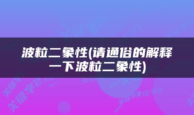 波粒二象性(请通俗的解释一下波粒二象性)