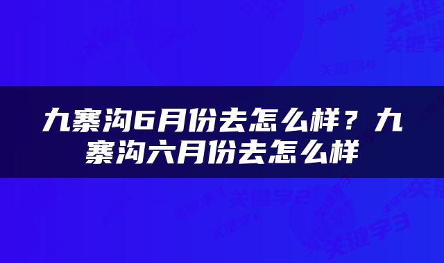 九寨沟6月份去怎么样？九寨沟六月份去怎么样