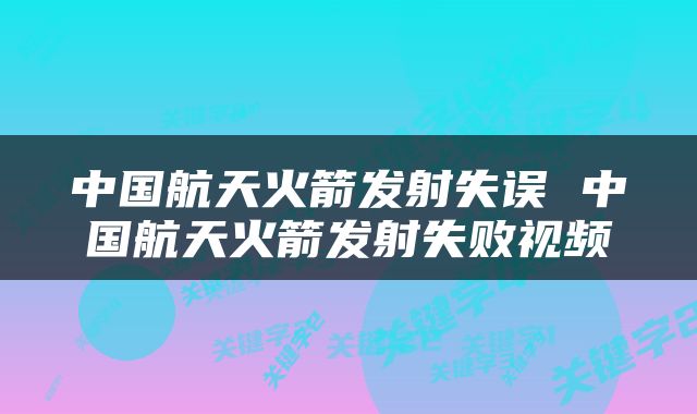 中国航天火箭发射失误 中国航天火箭发射失败视频