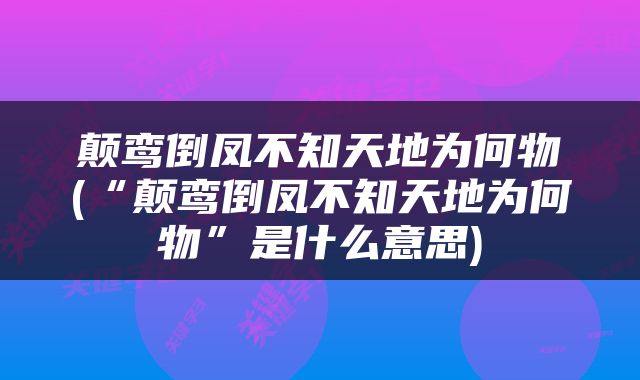 颠鸾倒凤不知天地为何物(“颠鸾倒凤不知天地为何物”是什么意思)