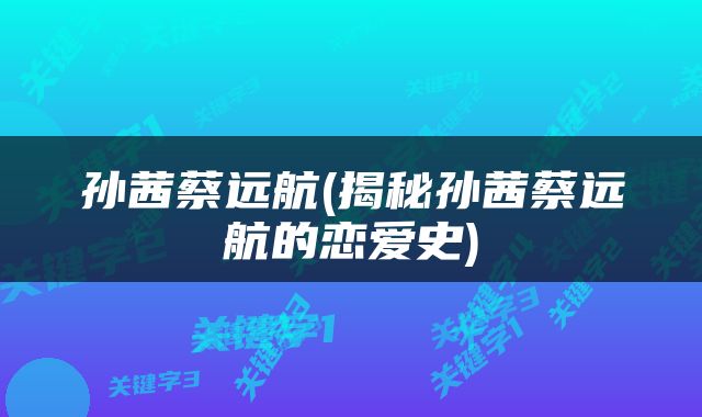 孙茜蔡远航(揭秘孙茜蔡远航的恋爱史)