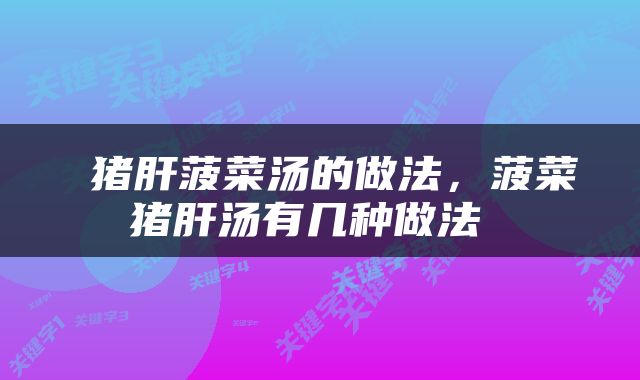  猪肝菠菜汤的做法，菠菜猪肝汤有几种做法 