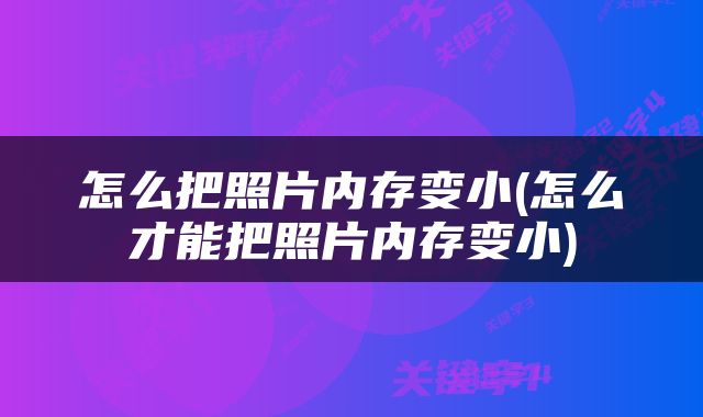 怎么把照片内存变小(怎么才能把照片内存变小)