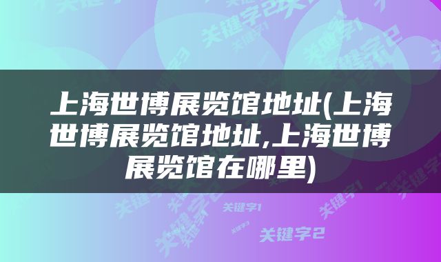 上海世博展览馆地址(上海世博展览馆地址,上海世博展览馆在哪里)