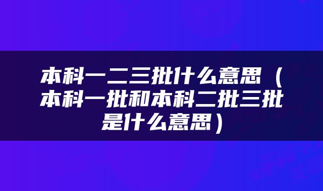本科一二三批什么意思（本科一批和本科二批三批是什么意思）