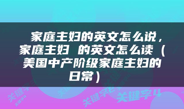  家庭主妇的英文怎么说，家庭主妇 的英文怎么读（美国中产阶级家庭主妇的日常） 