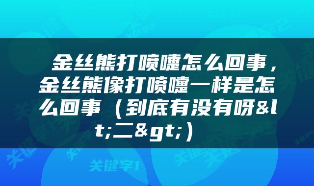 金丝熊打喷嚏怎么回事,金丝熊像打喷嚏一样是怎么回事(到底有没有呀<二>)
