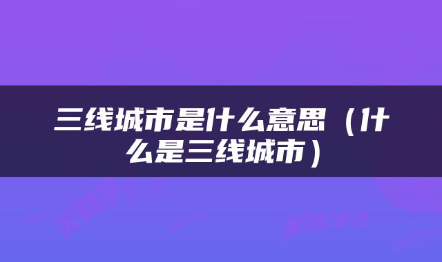三线城市是什么意思（什么是三线城市）