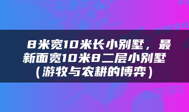  8米宽10米长小别墅，最新面宽10米8二层小别墅（游牧与农耕的博弈） 
