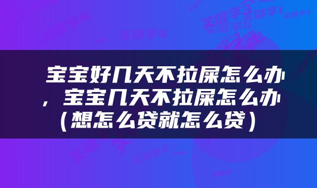  宝宝好几天不拉屎怎么办，宝宝几天不拉屎怎么办（想怎么贷就怎么贷） 