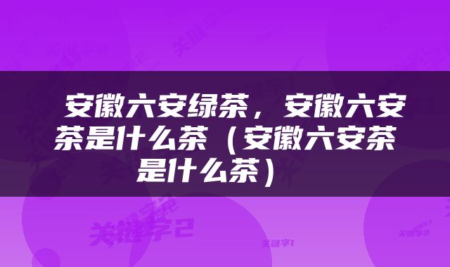  安徽六安绿茶，安徽六安茶是什么茶（安徽六安茶是什么茶） 