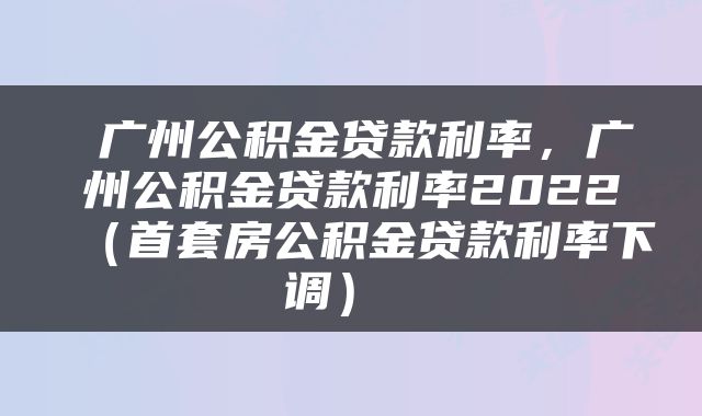  广州公积金贷款利率，广州公积金贷款利率2022（首套房公积金贷款利率下调） 