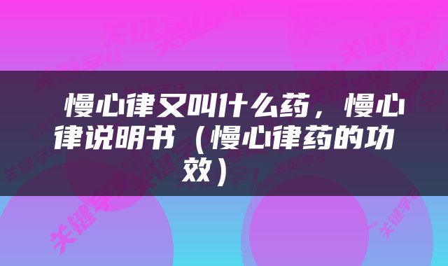  慢心律又叫什么药，慢心律说明书（慢心律药的功效） 