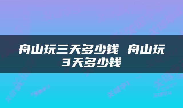 舟山玩三天多少钱 舟山玩3天多少钱