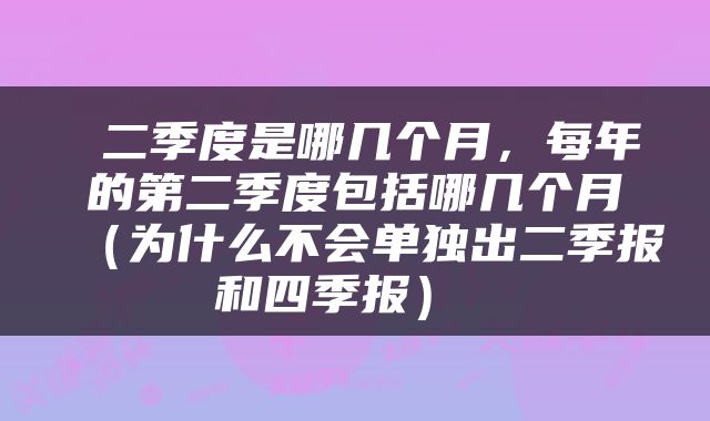  二季度是哪几个月，每年的第二季度包括哪几个月（为什么不会单独出二季报和四季报） 