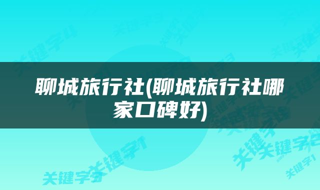聊城旅行社(聊城旅行社哪家口碑好)