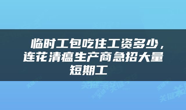 临时工包吃住工资多少,连花清瘟生产商急招大量短期工