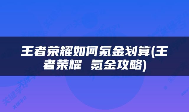王者荣耀如何氪金划算(王者荣耀 氪金攻略)