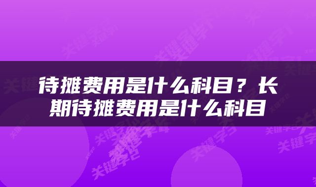 待摊费用是什么科目？长期待摊费用是什么科目