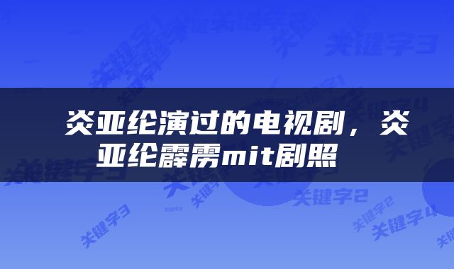  炎亚纶演过的电视剧，炎亚纶霹雳mit剧照 