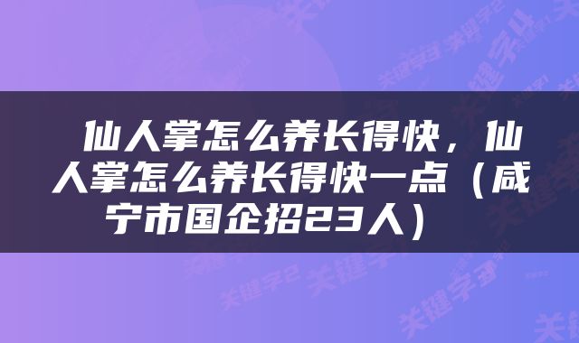  仙人掌怎么养长得快，仙人掌怎么养长得快一点（咸宁市国企招23人） 