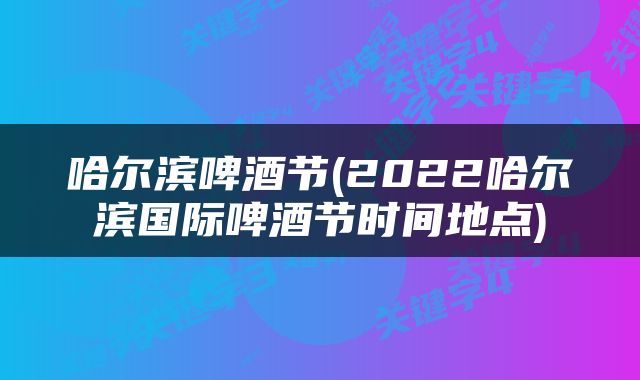 哈尔滨啤酒节(2022哈尔滨国际啤酒节时间地点)