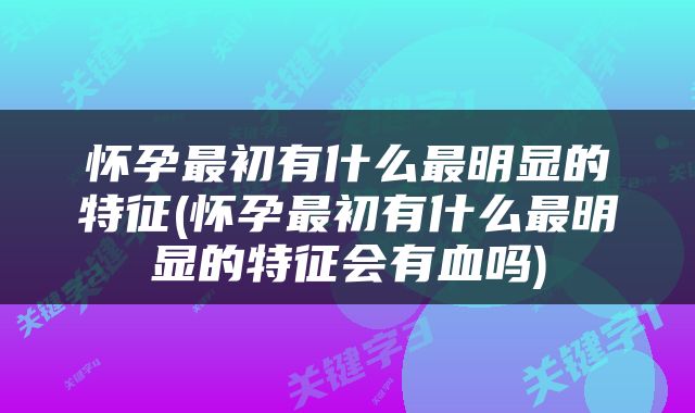 怀孕最初有什么最明显的特征(怀孕最初有什么最明显的特征会有血吗)