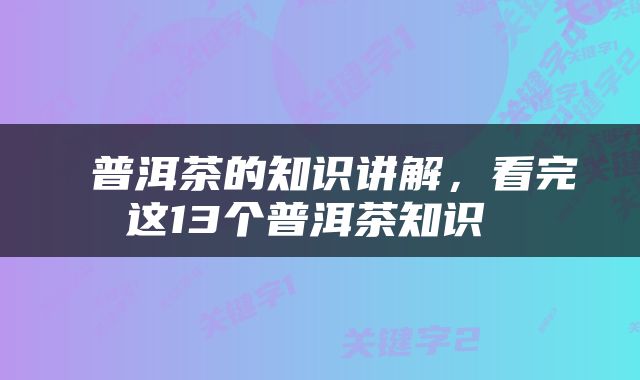  普洱茶的知识讲解，看完这13个普洱茶知识 