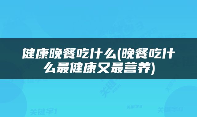 健康晚餐吃什么(晚餐吃什么最健康又最营养)