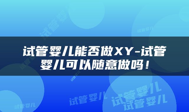 试管婴儿能否做XY-试管婴儿可以随意做吗！