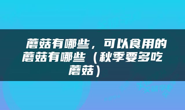  蘑菇有哪些，可以食用的蘑菇有哪些（秋季要多吃蘑菇） 