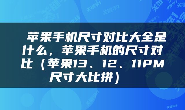  苹果手机尺寸对比大全是什么，苹果手机的尺寸对比（苹果13、12、11PM尺寸大比拼） 
