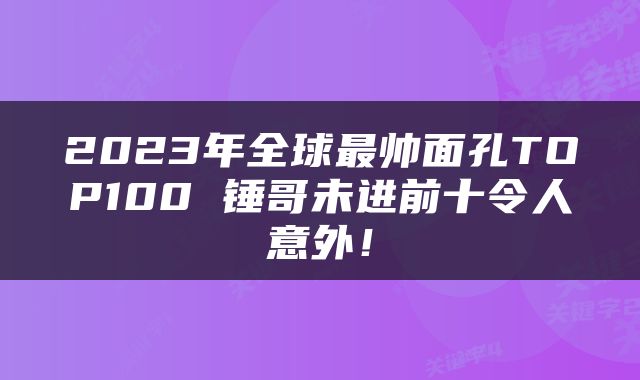 2023年全球最帅面孔TOP100 锤哥未进前十令人意外！