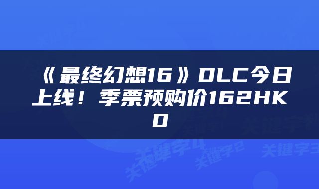 《最终幻想16》DLC今日上线！季票预购价162HKD