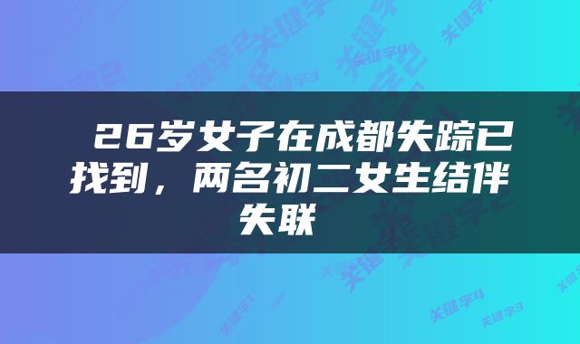  26岁女子在成都失踪已找到，两名初二女生结伴失联 