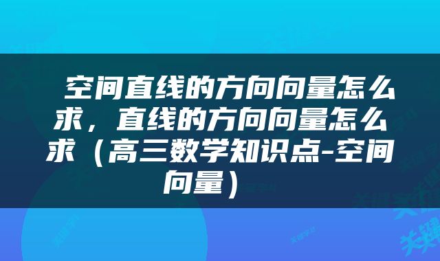 空间直线的方向向量怎么求，直线的方向向量怎么求（高三数学知识点-空间向量） 