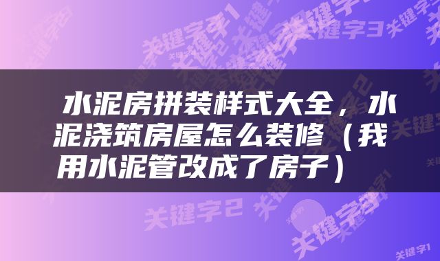  水泥房拼装样式大全，水泥浇筑房屋怎么装修（我用水泥管改成了房子） 