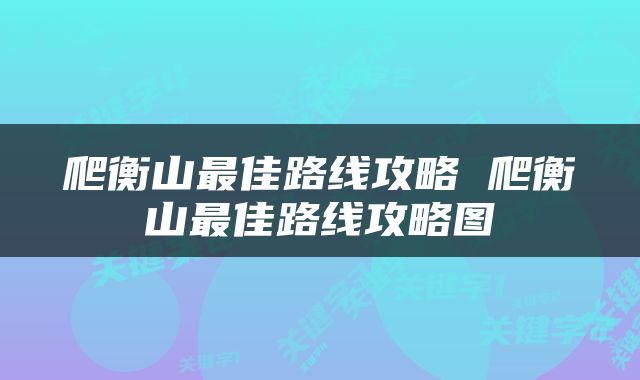 爬衡山最佳路线攻略 爬衡山最佳路线攻略图
