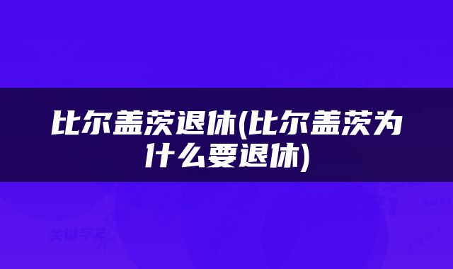 比尔盖茨退休(比尔盖茨为什么要退休)