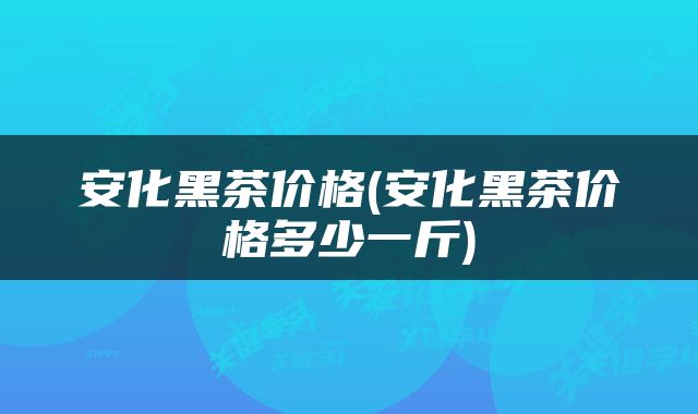 安化黑茶价格(安化黑茶价格多少一斤)