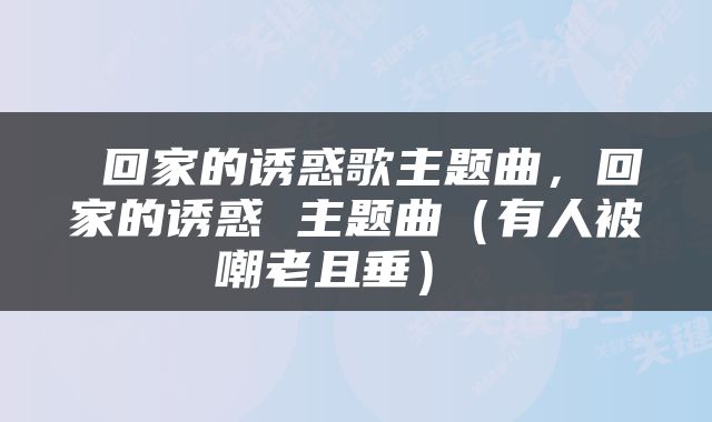 回家的诱惑歌主题曲,回家的诱惑 主题曲(有人被嘲老且垂)