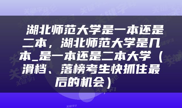  湖北师范大学是一本还是二本，湖北师范大学是几本_是一本还是二本大学（滑档、落榜考生快抓住最后的机会） 