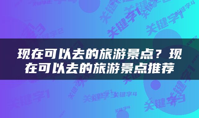 现在可以去的旅游景点？现在可以去的旅游景点推荐