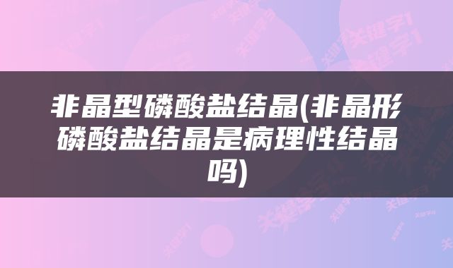 非晶型磷酸盐结晶(非晶形磷酸盐结晶是病理性结晶吗)